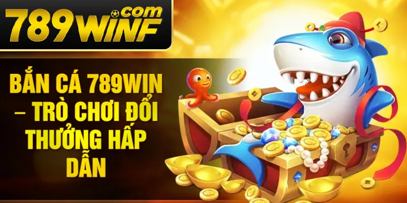 Bắn cá 789Win – Trò chơi đổi thưởng hấp dẫn